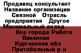Продавец-консультант › Название организации ­ Связной › Отрасль предприятия ­ Другое › Минимальный оклад ­ 40 000 - Все города Работа » Вакансии   . Курганская обл.,Притобольный р-н